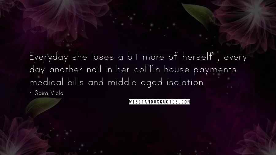Saira Viola Quotes: Everyday she loses a bit more of herself , every day another nail in her coffin house payments medical bills and middle aged isolation