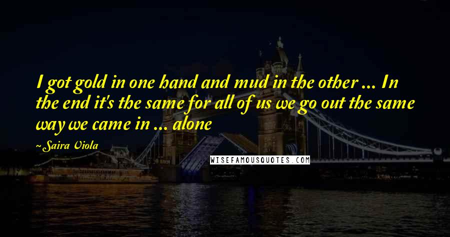Saira Viola Quotes: I got gold in one hand and mud in the other ... In the end it's the same for all of us we go out the same way we came in ... alone