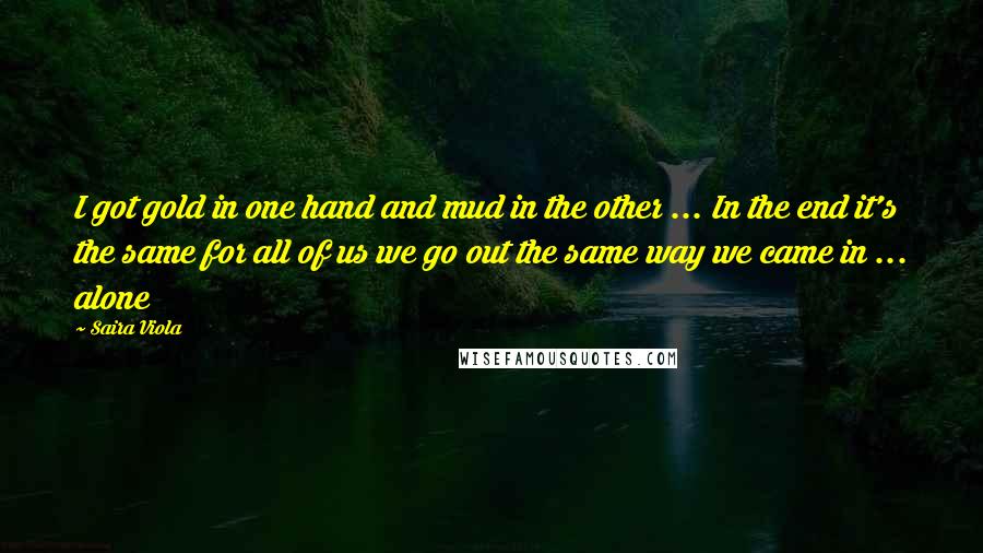 Saira Viola Quotes: I got gold in one hand and mud in the other ... In the end it's the same for all of us we go out the same way we came in ... alone