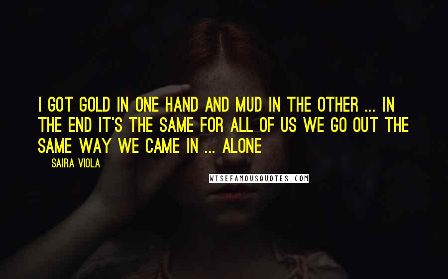 Saira Viola Quotes: I got gold in one hand and mud in the other ... In the end it's the same for all of us we go out the same way we came in ... alone