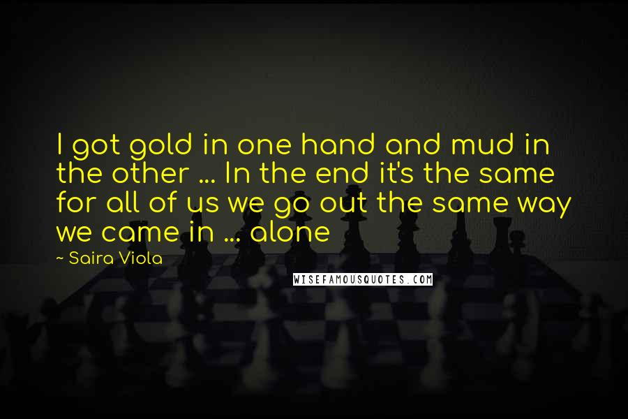 Saira Viola Quotes: I got gold in one hand and mud in the other ... In the end it's the same for all of us we go out the same way we came in ... alone