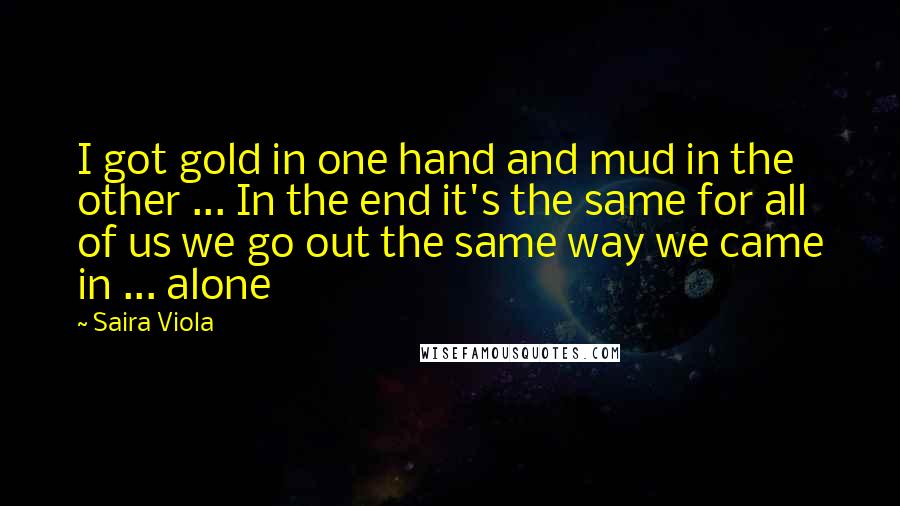 Saira Viola Quotes: I got gold in one hand and mud in the other ... In the end it's the same for all of us we go out the same way we came in ... alone