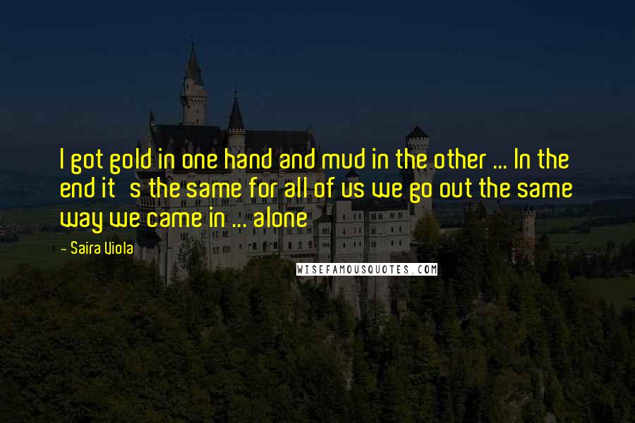 Saira Viola Quotes: I got gold in one hand and mud in the other ... In the end it's the same for all of us we go out the same way we came in ... alone