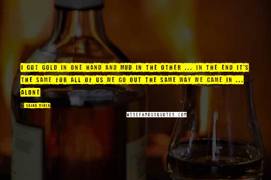 Saira Viola Quotes: I got gold in one hand and mud in the other ... In the end it's the same for all of us we go out the same way we came in ... alone