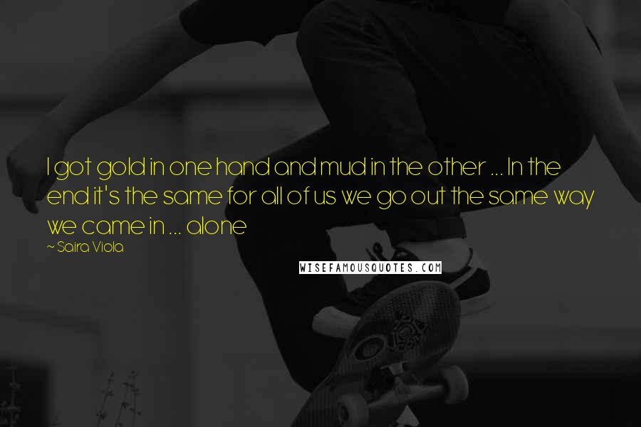 Saira Viola Quotes: I got gold in one hand and mud in the other ... In the end it's the same for all of us we go out the same way we came in ... alone