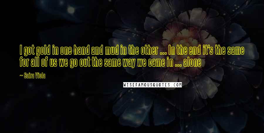 Saira Viola Quotes: I got gold in one hand and mud in the other ... In the end it's the same for all of us we go out the same way we came in ... alone