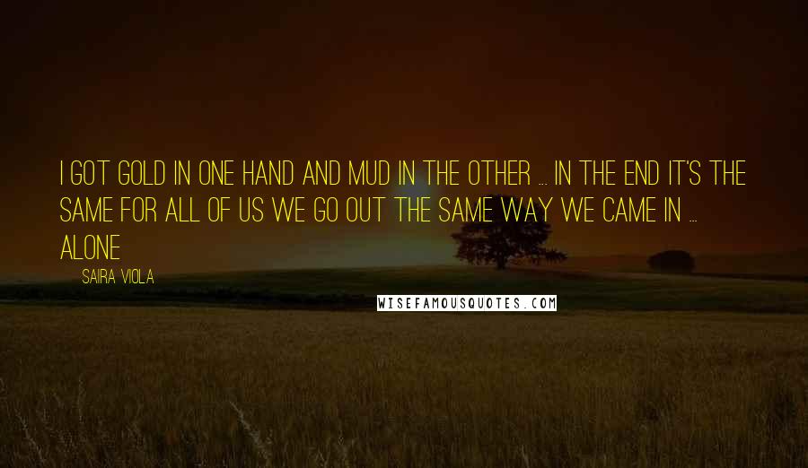 Saira Viola Quotes: I got gold in one hand and mud in the other ... In the end it's the same for all of us we go out the same way we came in ... alone