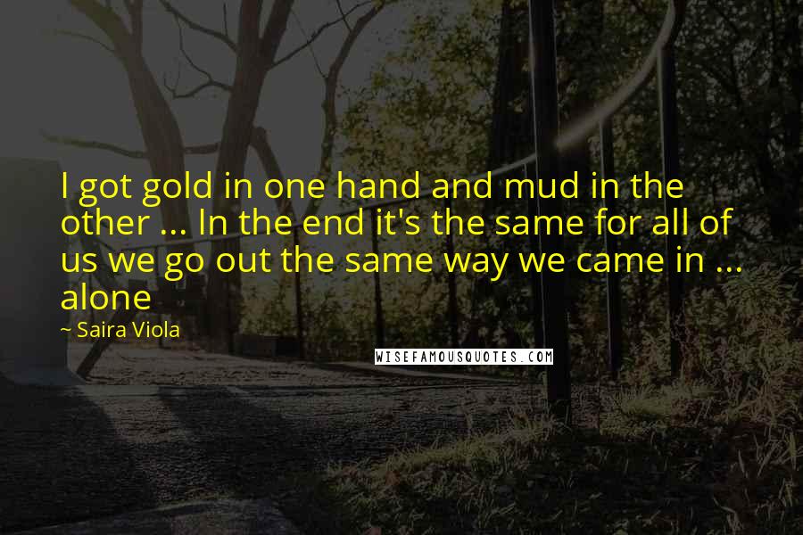 Saira Viola Quotes: I got gold in one hand and mud in the other ... In the end it's the same for all of us we go out the same way we came in ... alone