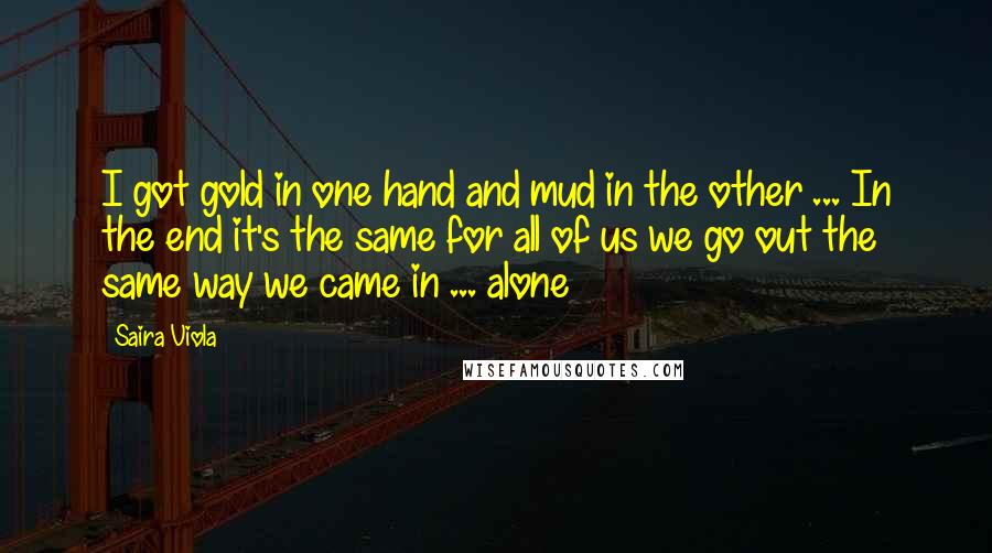 Saira Viola Quotes: I got gold in one hand and mud in the other ... In the end it's the same for all of us we go out the same way we came in ... alone