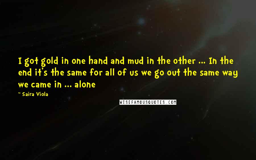 Saira Viola Quotes: I got gold in one hand and mud in the other ... In the end it's the same for all of us we go out the same way we came in ... alone