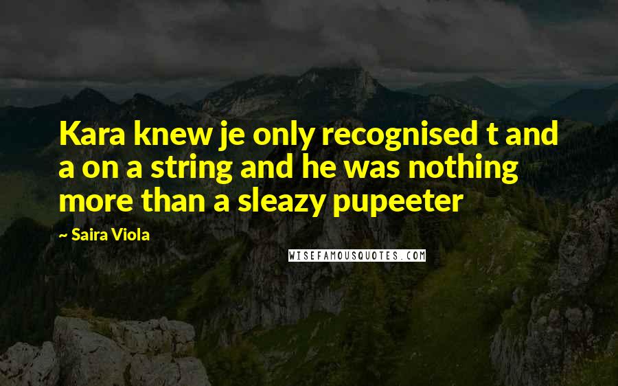 Saira Viola Quotes: Kara knew je only recognised t and a on a string and he was nothing more than a sleazy pupeeter