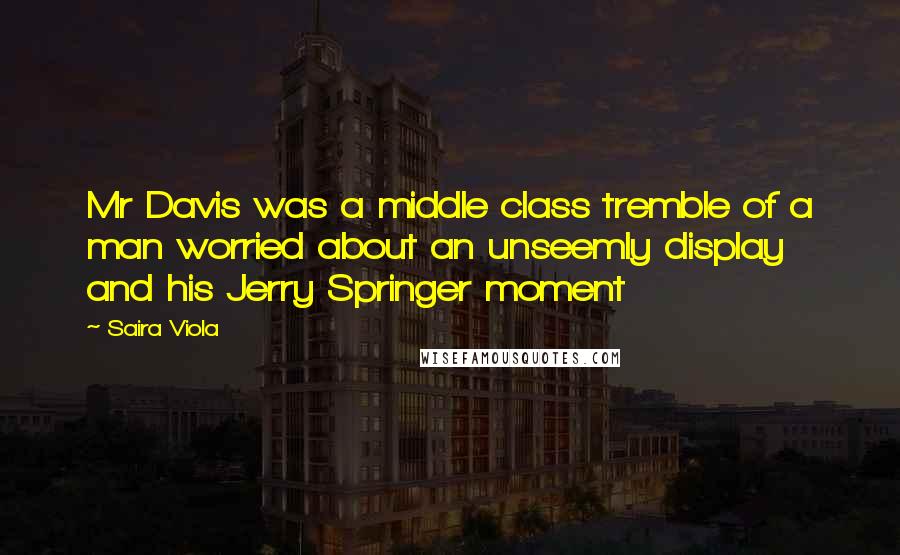 Saira Viola Quotes: Mr Davis was a middle class tremble of a man worried about an unseemly display and his Jerry Springer moment