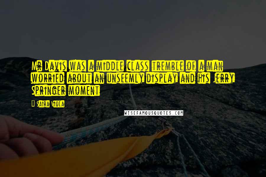 Saira Viola Quotes: Mr Davis was a middle class tremble of a man worried about an unseemly display and his Jerry Springer moment