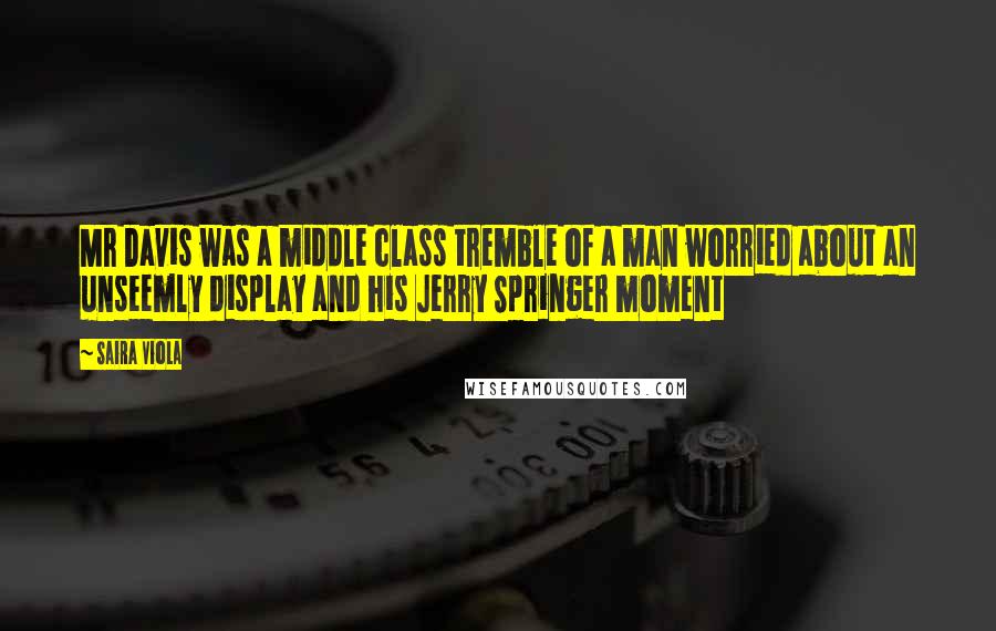 Saira Viola Quotes: Mr Davis was a middle class tremble of a man worried about an unseemly display and his Jerry Springer moment