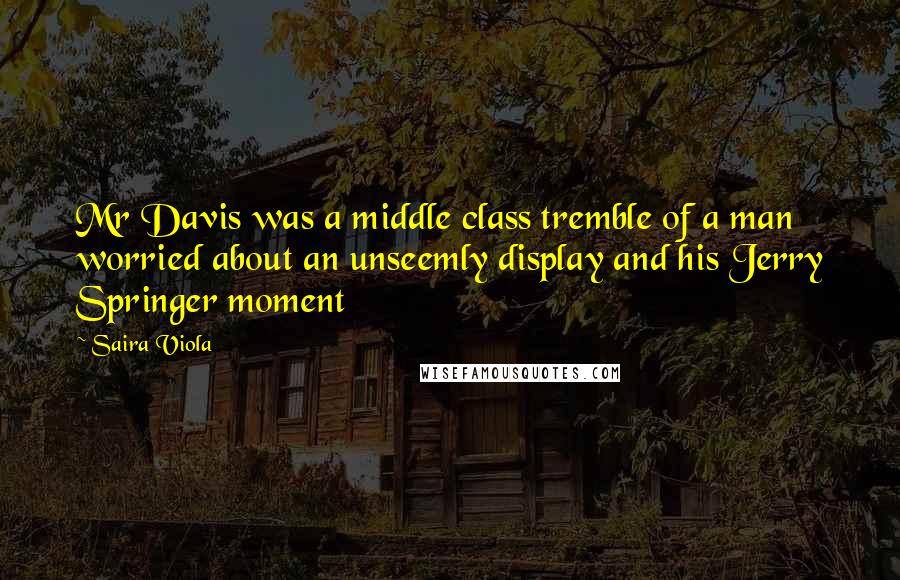 Saira Viola Quotes: Mr Davis was a middle class tremble of a man worried about an unseemly display and his Jerry Springer moment