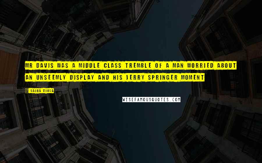 Saira Viola Quotes: Mr Davis was a middle class tremble of a man worried about an unseemly display and his Jerry Springer moment