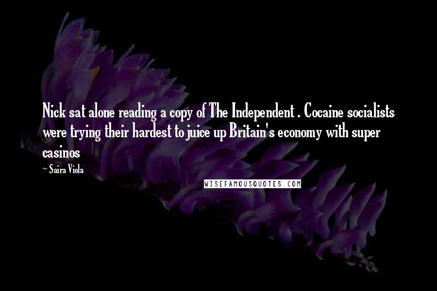 Saira Viola Quotes: Nick sat alone reading a copy of The Independent . Cocaine socialists were trying their hardest to juice up Britain's economy with super casinos