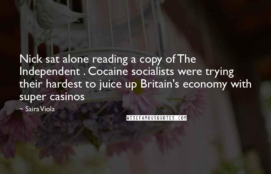 Saira Viola Quotes: Nick sat alone reading a copy of The Independent . Cocaine socialists were trying their hardest to juice up Britain's economy with super casinos