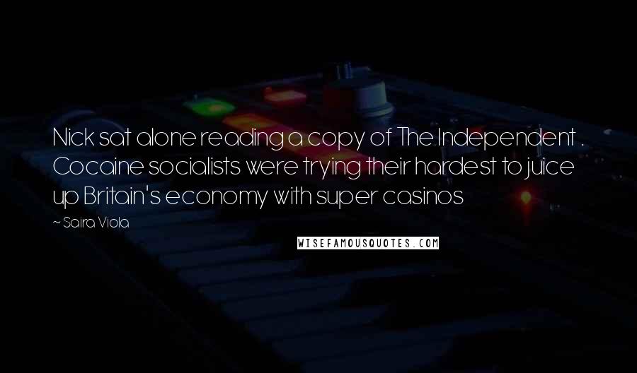 Saira Viola Quotes: Nick sat alone reading a copy of The Independent . Cocaine socialists were trying their hardest to juice up Britain's economy with super casinos