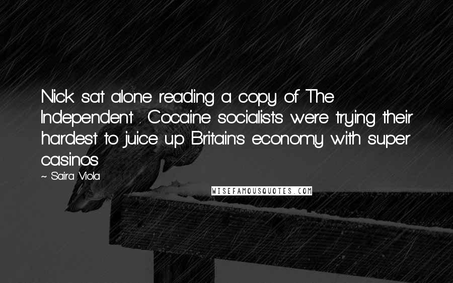 Saira Viola Quotes: Nick sat alone reading a copy of The Independent . Cocaine socialists were trying their hardest to juice up Britain's economy with super casinos