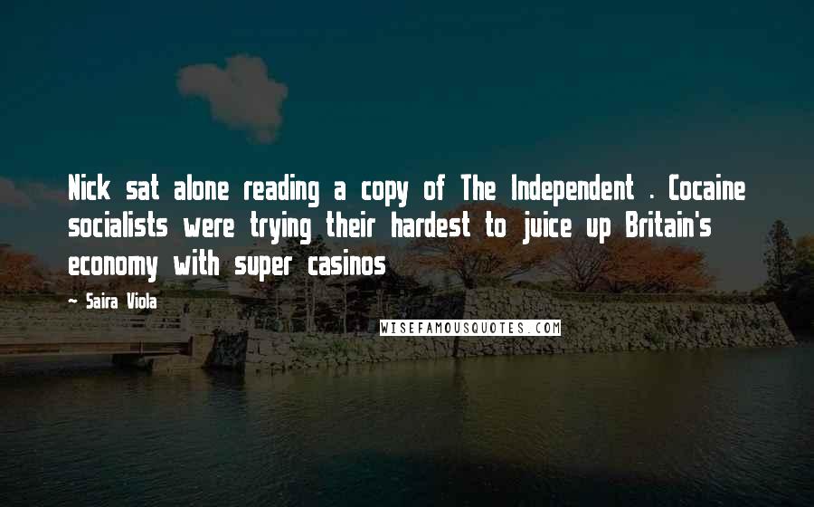 Saira Viola Quotes: Nick sat alone reading a copy of The Independent . Cocaine socialists were trying their hardest to juice up Britain's economy with super casinos