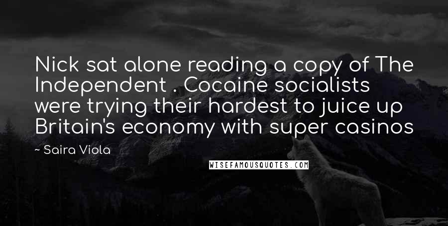 Saira Viola Quotes: Nick sat alone reading a copy of The Independent . Cocaine socialists were trying their hardest to juice up Britain's economy with super casinos