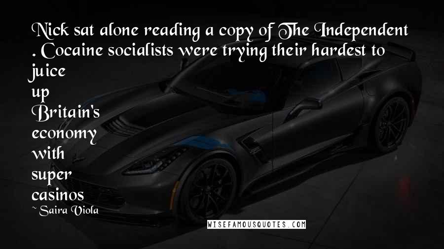 Saira Viola Quotes: Nick sat alone reading a copy of The Independent . Cocaine socialists were trying their hardest to juice up Britain's economy with super casinos