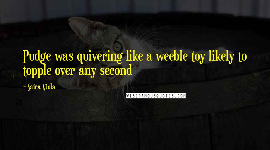 Saira Viola Quotes: Pudge was quivering like a weeble toy likely to topple over any second