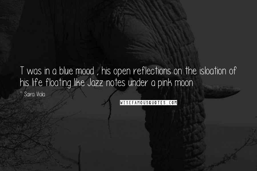 Saira Viola Quotes: T was in a blue mood , his open reflections on the isloation of his life floating like Jazz notes under a pink moon