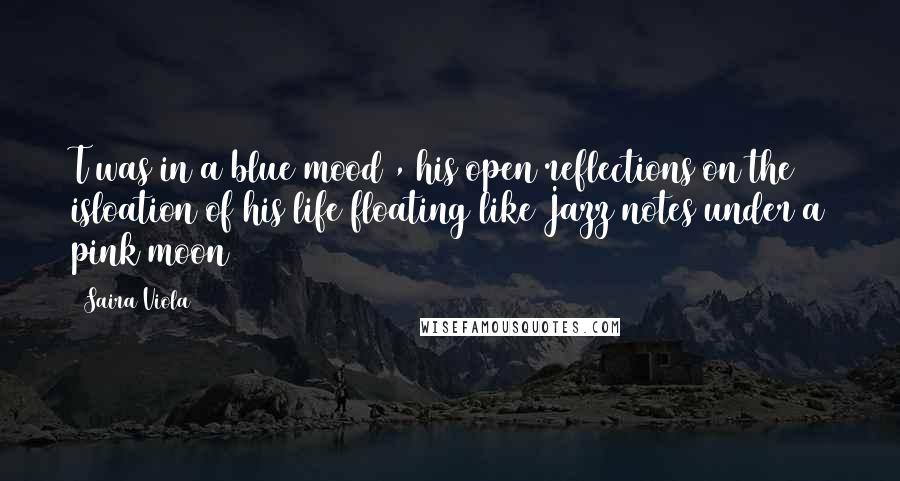 Saira Viola Quotes: T was in a blue mood , his open reflections on the isloation of his life floating like Jazz notes under a pink moon