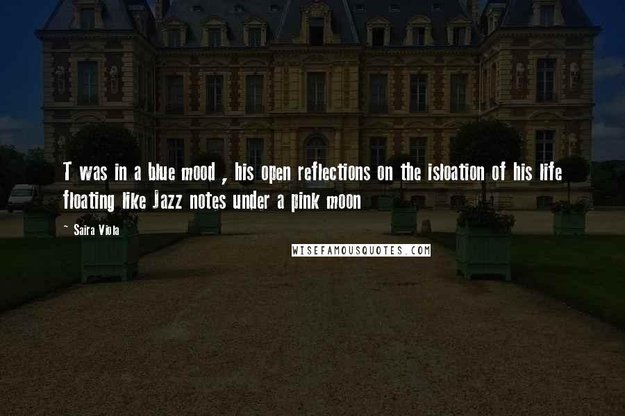 Saira Viola Quotes: T was in a blue mood , his open reflections on the isloation of his life floating like Jazz notes under a pink moon