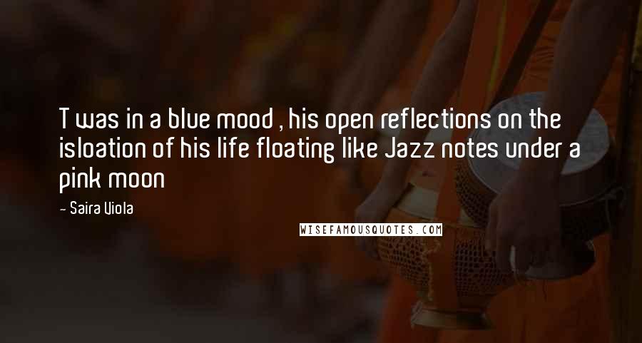 Saira Viola Quotes: T was in a blue mood , his open reflections on the isloation of his life floating like Jazz notes under a pink moon