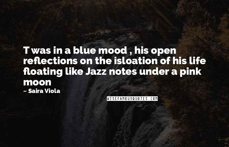 Saira Viola Quotes: T was in a blue mood , his open reflections on the isloation of his life floating like Jazz notes under a pink moon