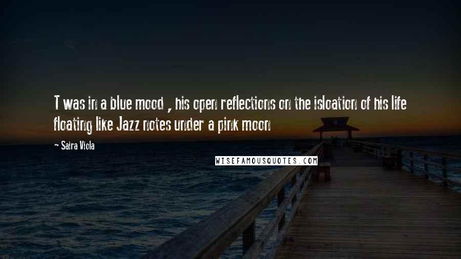 Saira Viola Quotes: T was in a blue mood , his open reflections on the isloation of his life floating like Jazz notes under a pink moon