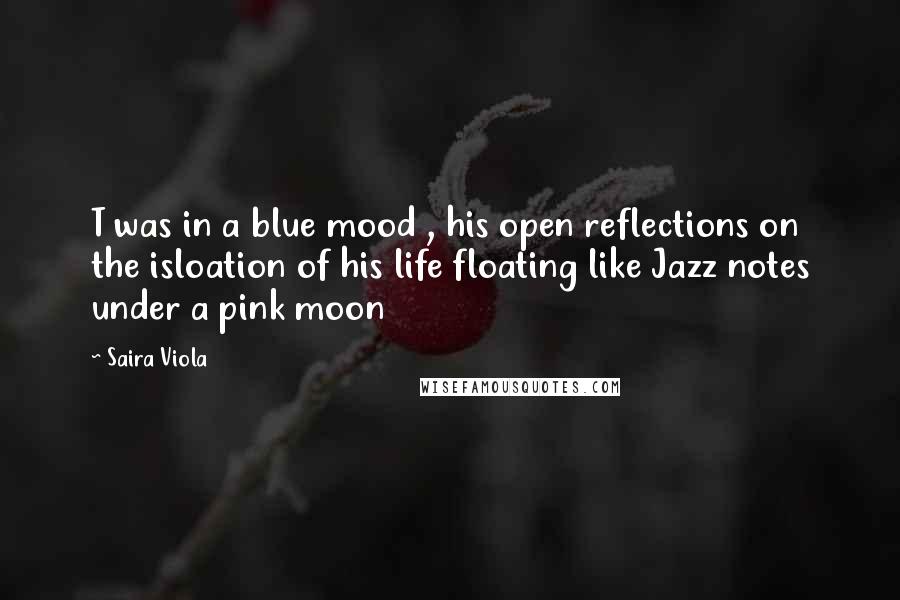 Saira Viola Quotes: T was in a blue mood , his open reflections on the isloation of his life floating like Jazz notes under a pink moon