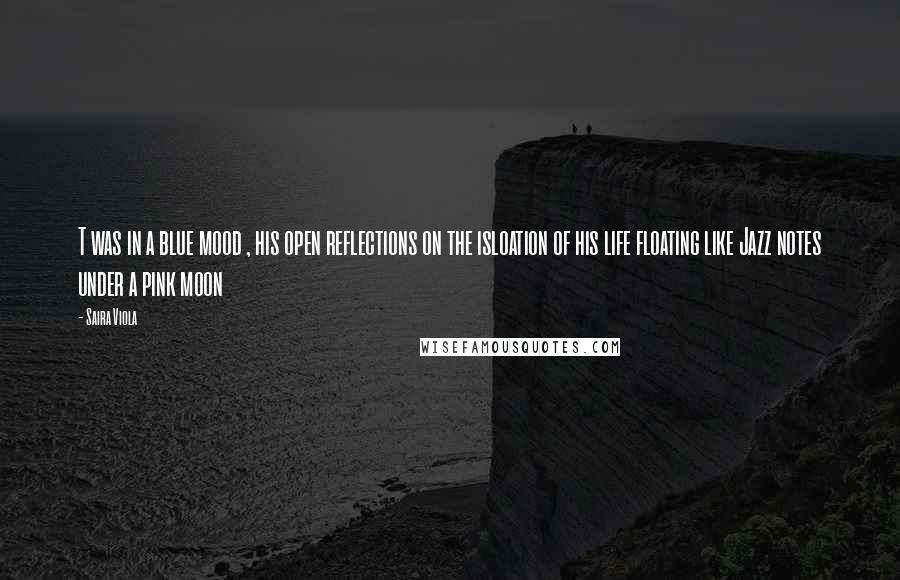 Saira Viola Quotes: T was in a blue mood , his open reflections on the isloation of his life floating like Jazz notes under a pink moon