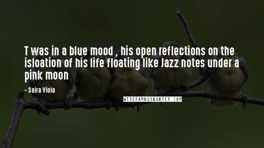 Saira Viola Quotes: T was in a blue mood , his open reflections on the isloation of his life floating like Jazz notes under a pink moon