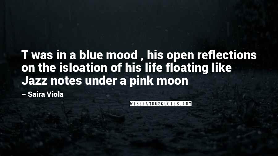 Saira Viola Quotes: T was in a blue mood , his open reflections on the isloation of his life floating like Jazz notes under a pink moon