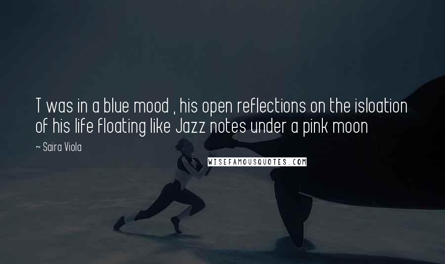 Saira Viola Quotes: T was in a blue mood , his open reflections on the isloation of his life floating like Jazz notes under a pink moon