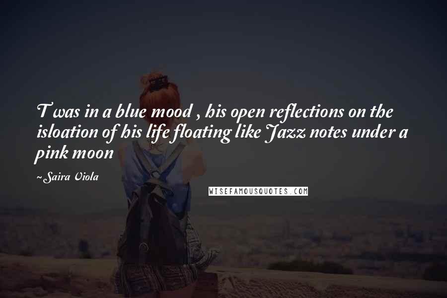Saira Viola Quotes: T was in a blue mood , his open reflections on the isloation of his life floating like Jazz notes under a pink moon