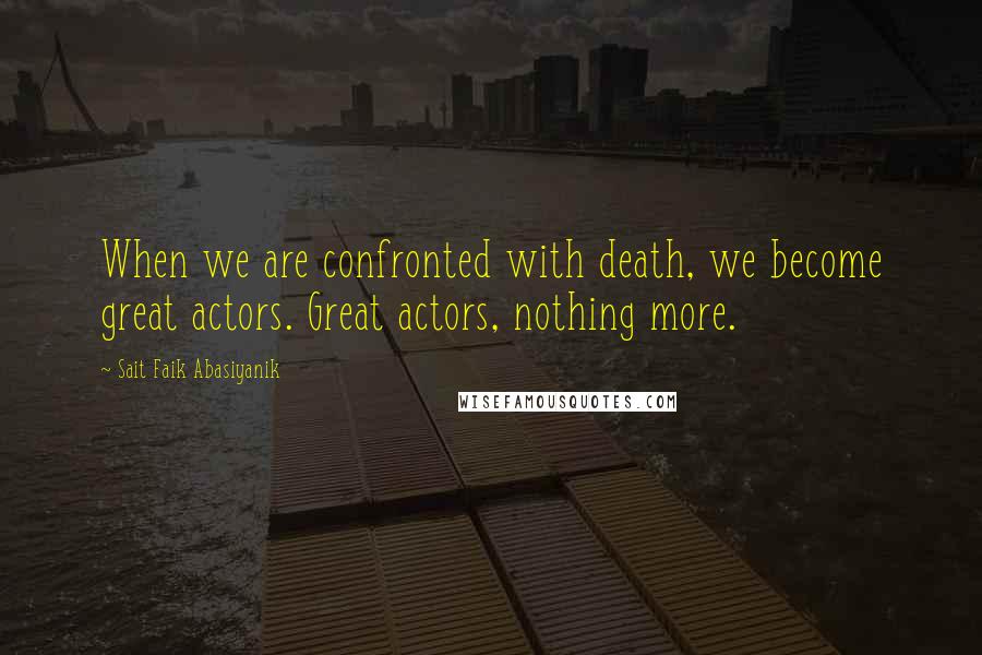 Sait Faik Abasiyanik Quotes: When we are confronted with death, we become great actors. Great actors, nothing more.