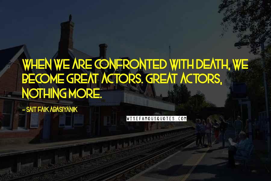 Sait Faik Abasiyanik Quotes: When we are confronted with death, we become great actors. Great actors, nothing more.
