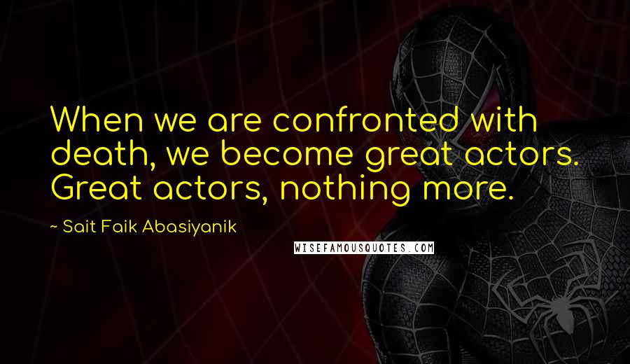 Sait Faik Abasiyanik Quotes: When we are confronted with death, we become great actors. Great actors, nothing more.