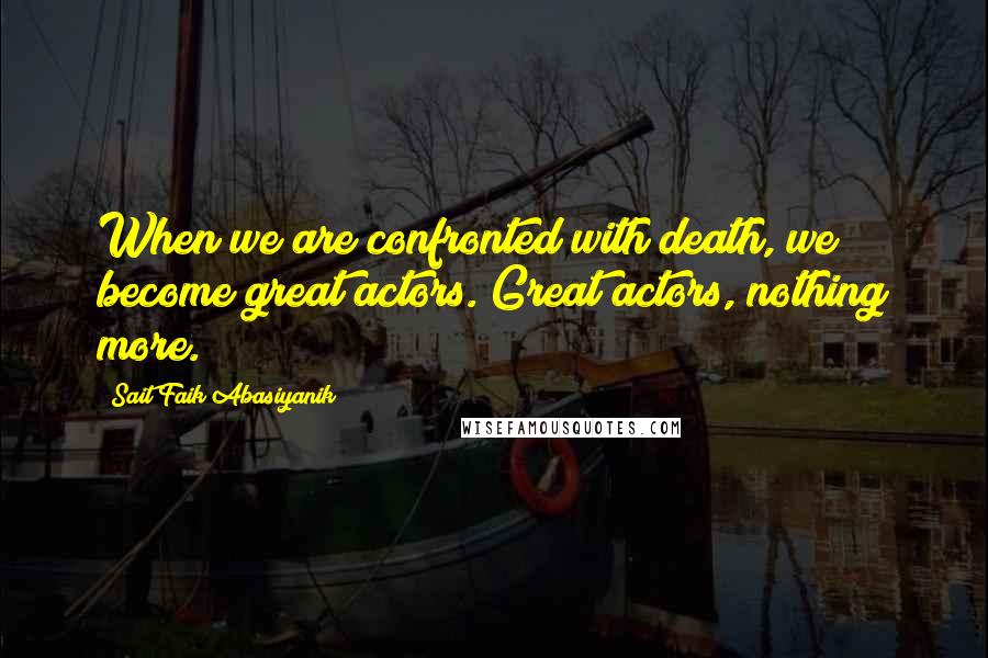 Sait Faik Abasiyanik Quotes: When we are confronted with death, we become great actors. Great actors, nothing more.