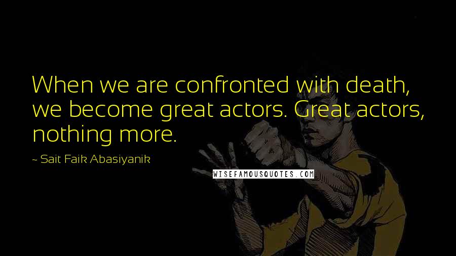 Sait Faik Abasiyanik Quotes: When we are confronted with death, we become great actors. Great actors, nothing more.