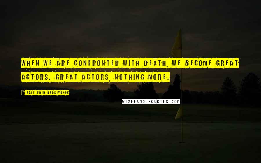 Sait Faik Abasiyanik Quotes: When we are confronted with death, we become great actors. Great actors, nothing more.