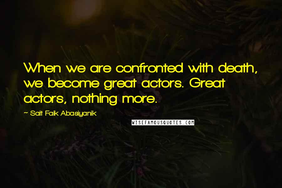 Sait Faik Abasiyanik Quotes: When we are confronted with death, we become great actors. Great actors, nothing more.