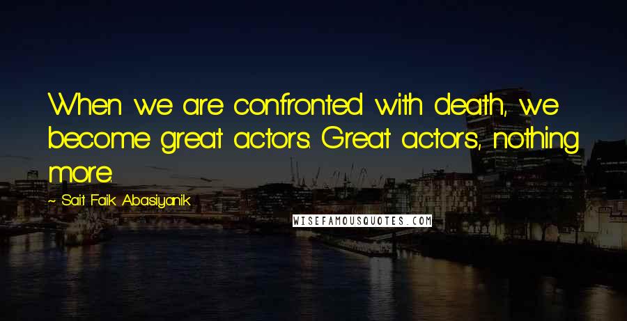 Sait Faik Abasiyanik Quotes: When we are confronted with death, we become great actors. Great actors, nothing more.