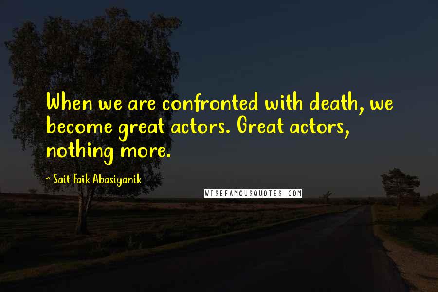 Sait Faik Abasiyanik Quotes: When we are confronted with death, we become great actors. Great actors, nothing more.