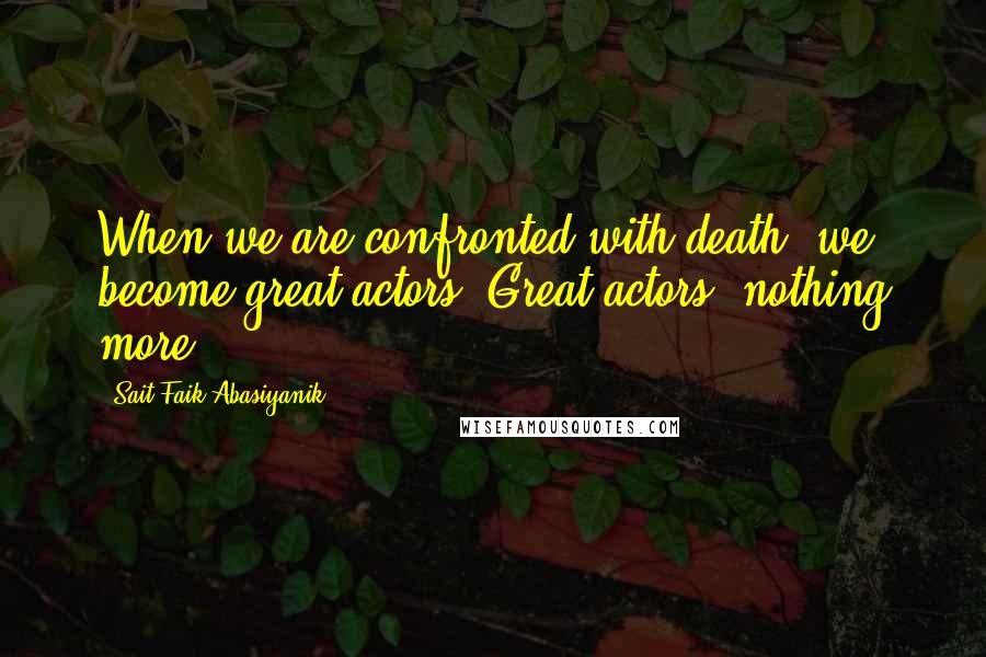 Sait Faik Abasiyanik Quotes: When we are confronted with death, we become great actors. Great actors, nothing more.